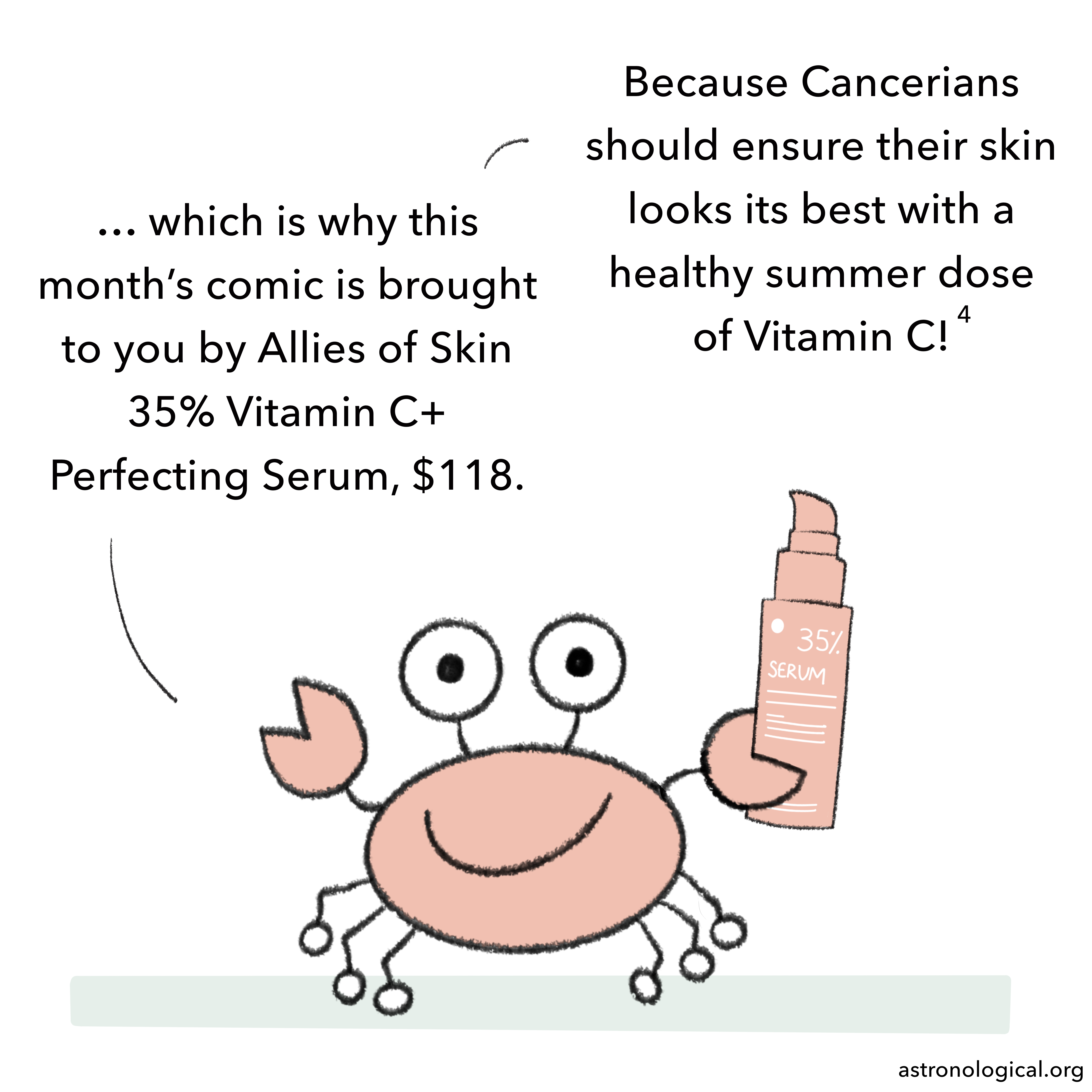 We now see a close up of the crab holding a bottle of serum and talking like a salesman: which is why this month’s comic is brought to you by Allies of Skin 35% Vitamin C+ Perfecting Serum, $118. Because Cancerians should ensure their skin looks its best with a healthy summer dose of Vitamin C!